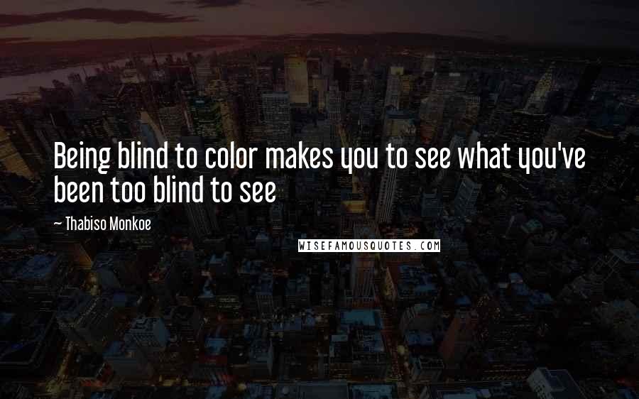 Thabiso Monkoe Quotes: Being blind to color makes you to see what you've been too blind to see