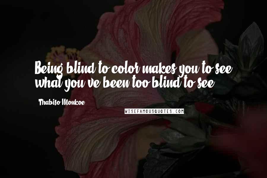 Thabiso Monkoe Quotes: Being blind to color makes you to see what you've been too blind to see