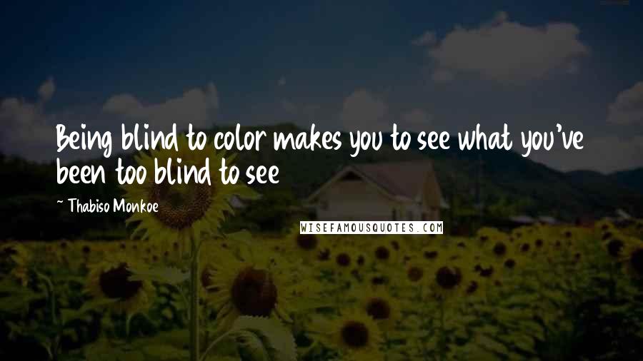 Thabiso Monkoe Quotes: Being blind to color makes you to see what you've been too blind to see