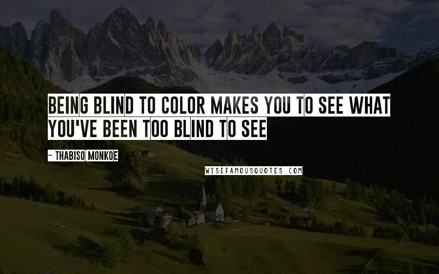 Thabiso Monkoe Quotes: Being blind to color makes you to see what you've been too blind to see