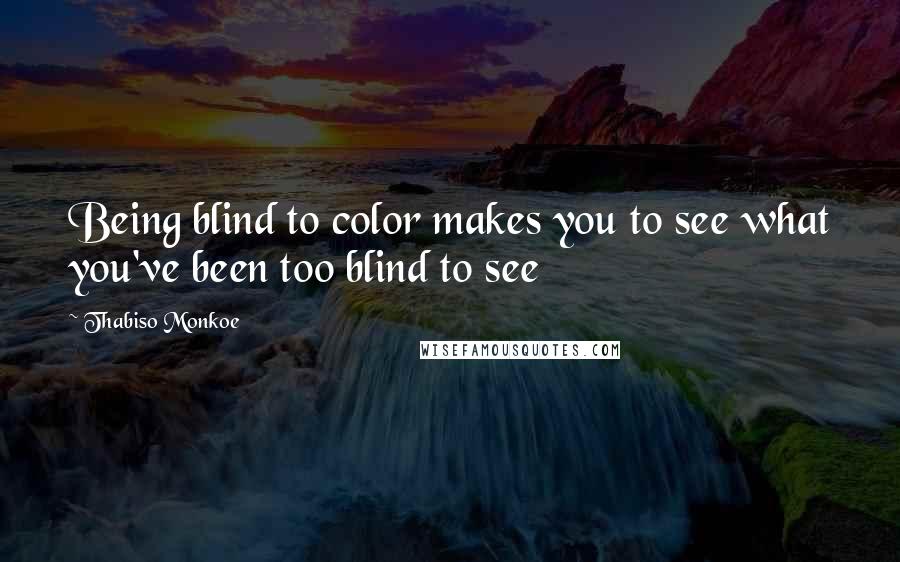 Thabiso Monkoe Quotes: Being blind to color makes you to see what you've been too blind to see