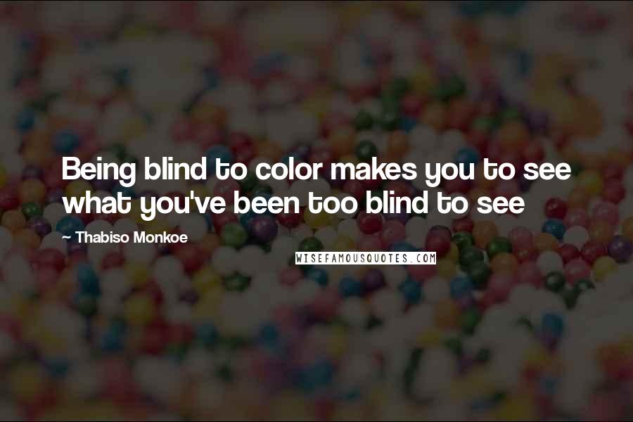 Thabiso Monkoe Quotes: Being blind to color makes you to see what you've been too blind to see