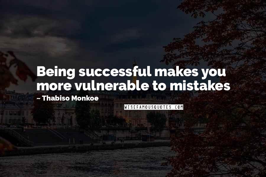 Thabiso Monkoe Quotes: Being successful makes you more vulnerable to mistakes