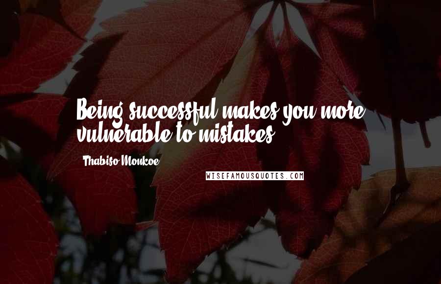 Thabiso Monkoe Quotes: Being successful makes you more vulnerable to mistakes