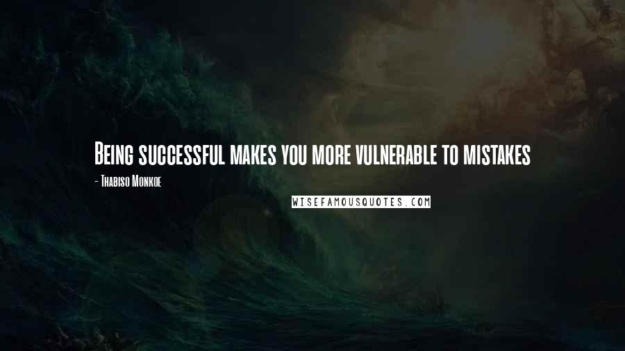 Thabiso Monkoe Quotes: Being successful makes you more vulnerable to mistakes