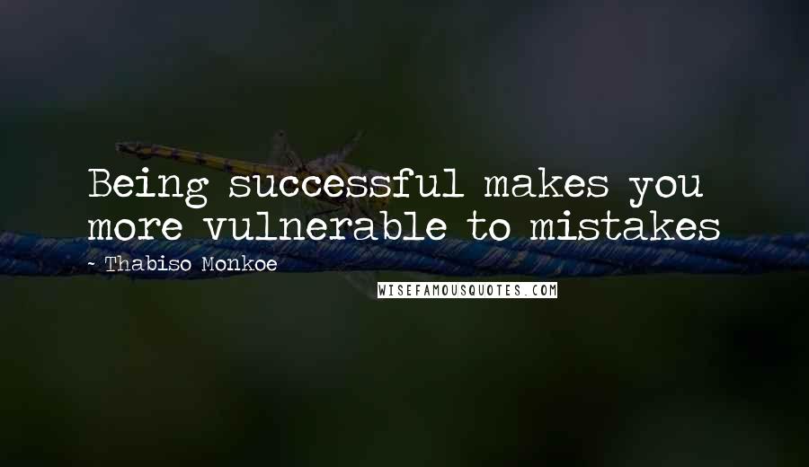 Thabiso Monkoe Quotes: Being successful makes you more vulnerable to mistakes