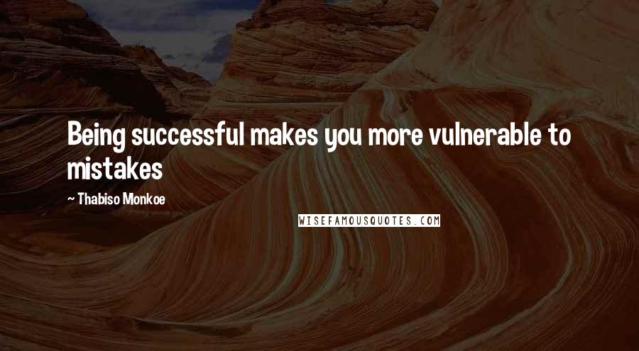 Thabiso Monkoe Quotes: Being successful makes you more vulnerable to mistakes