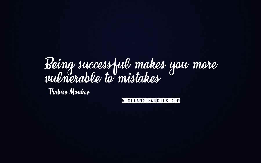 Thabiso Monkoe Quotes: Being successful makes you more vulnerable to mistakes