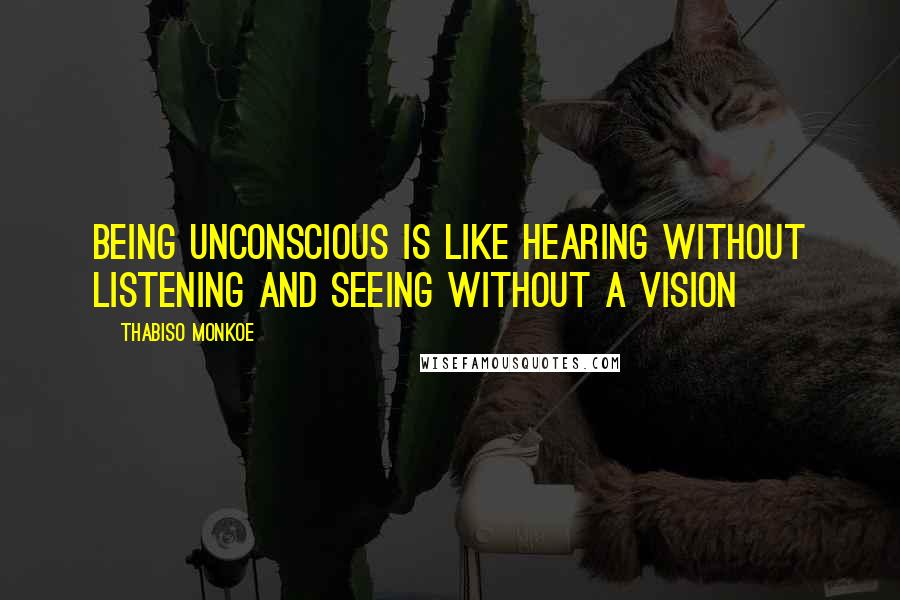 Thabiso Monkoe Quotes: Being unconscious is like hearing without listening and seeing without a vision