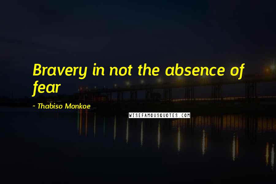 Thabiso Monkoe Quotes: Bravery in not the absence of fear