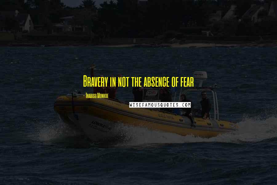 Thabiso Monkoe Quotes: Bravery in not the absence of fear
