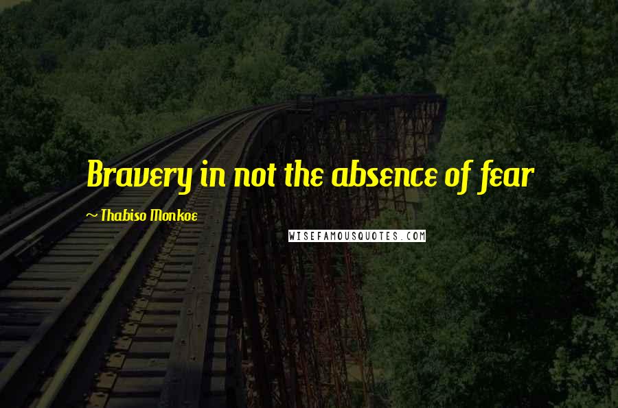 Thabiso Monkoe Quotes: Bravery in not the absence of fear