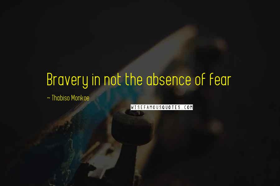 Thabiso Monkoe Quotes: Bravery in not the absence of fear