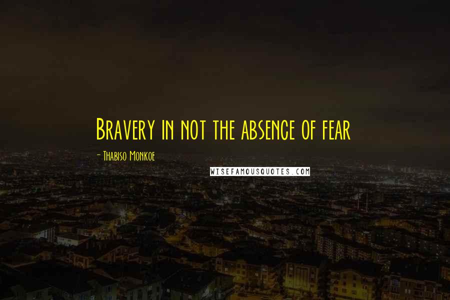 Thabiso Monkoe Quotes: Bravery in not the absence of fear