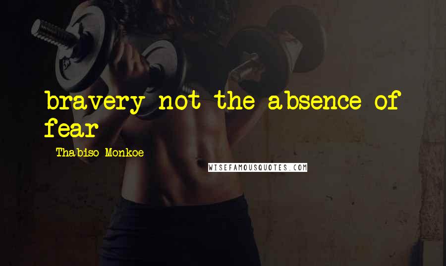 Thabiso Monkoe Quotes: bravery not the absence of fear