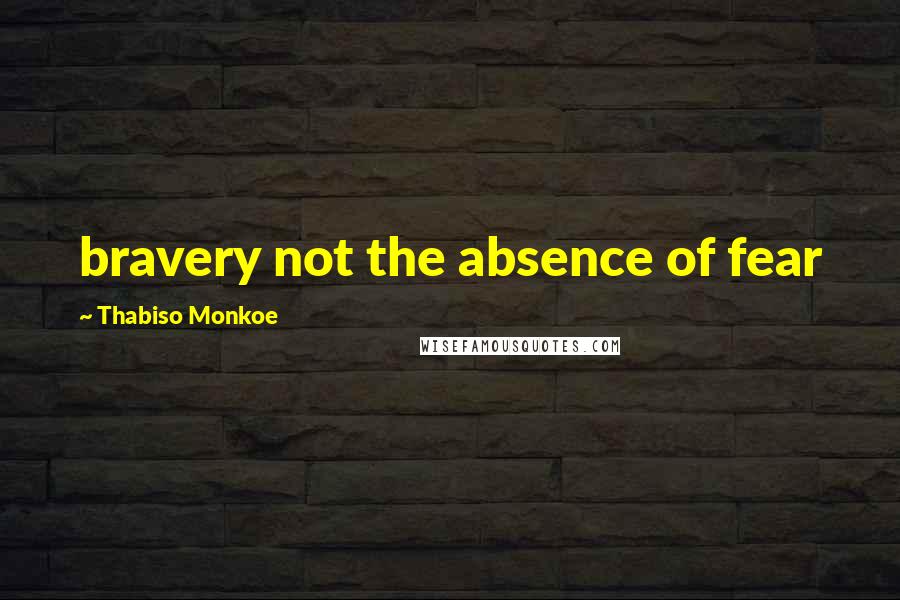 Thabiso Monkoe Quotes: bravery not the absence of fear