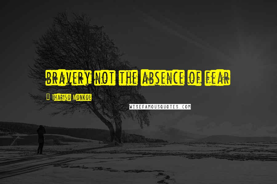 Thabiso Monkoe Quotes: bravery not the absence of fear