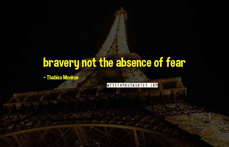 Thabiso Monkoe Quotes: bravery not the absence of fear