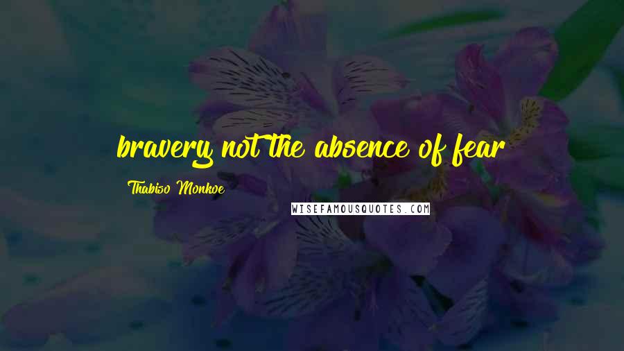 Thabiso Monkoe Quotes: bravery not the absence of fear