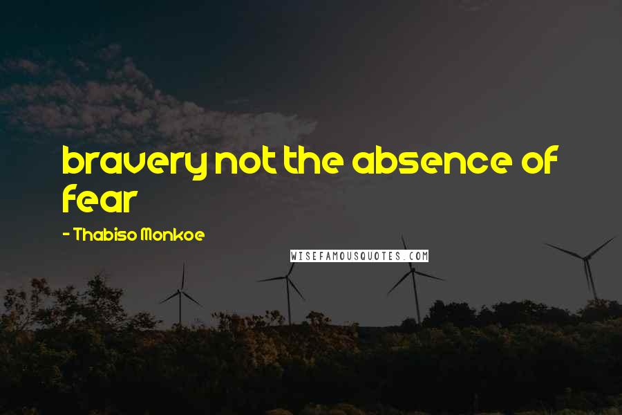 Thabiso Monkoe Quotes: bravery not the absence of fear