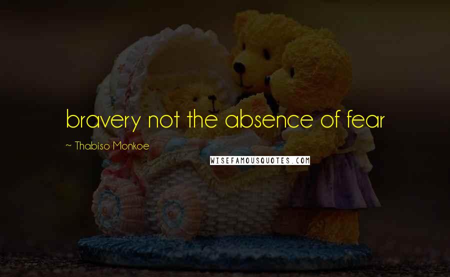 Thabiso Monkoe Quotes: bravery not the absence of fear