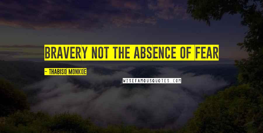 Thabiso Monkoe Quotes: bravery not the absence of fear