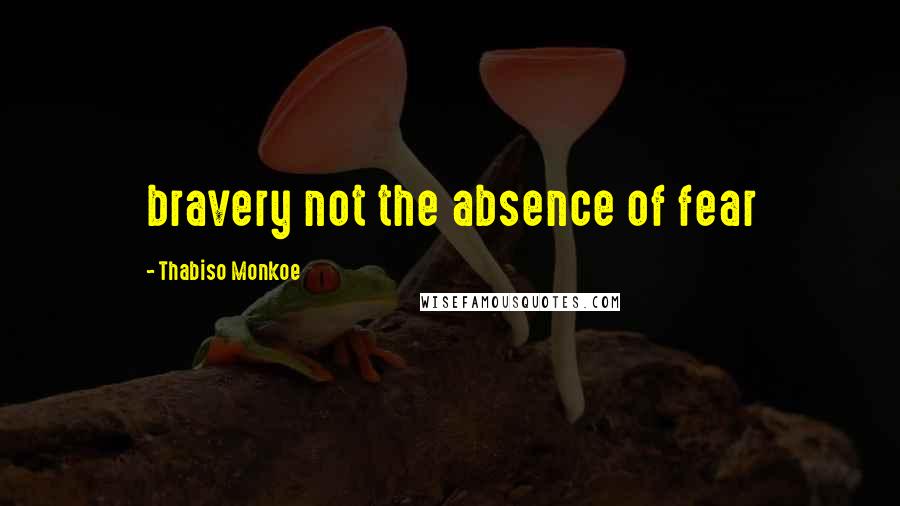 Thabiso Monkoe Quotes: bravery not the absence of fear