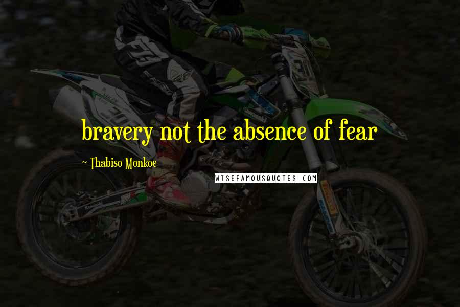 Thabiso Monkoe Quotes: bravery not the absence of fear