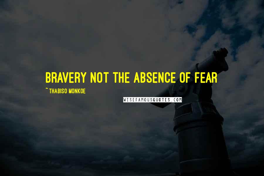 Thabiso Monkoe Quotes: bravery not the absence of fear