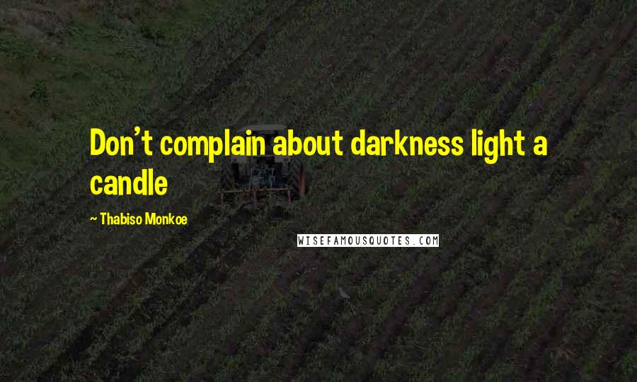 Thabiso Monkoe Quotes: Don't complain about darkness light a candle