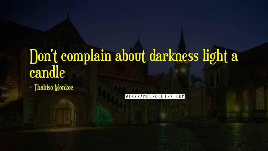 Thabiso Monkoe Quotes: Don't complain about darkness light a candle