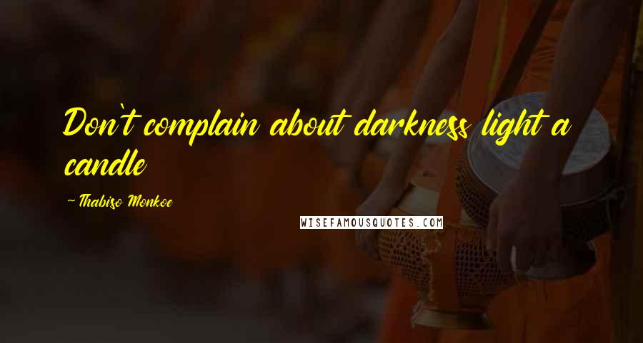 Thabiso Monkoe Quotes: Don't complain about darkness light a candle
