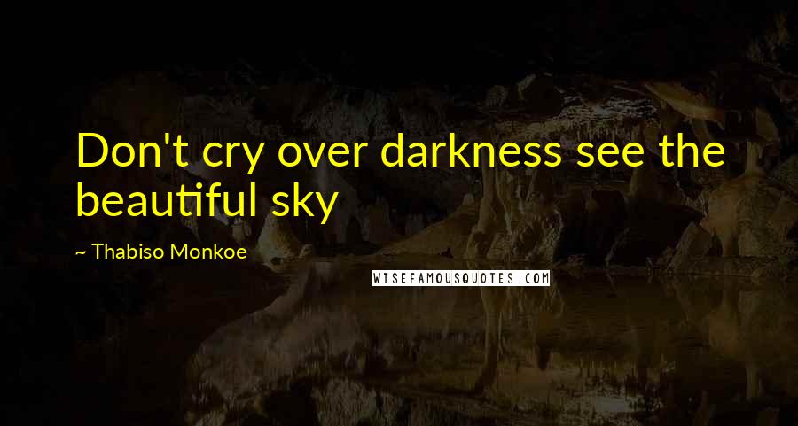 Thabiso Monkoe Quotes: Don't cry over darkness see the beautiful sky