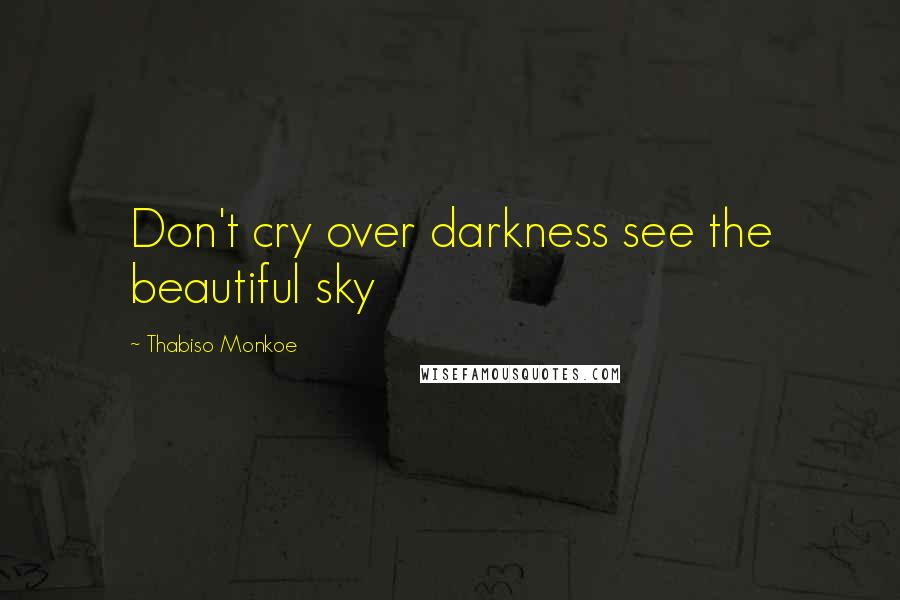 Thabiso Monkoe Quotes: Don't cry over darkness see the beautiful sky