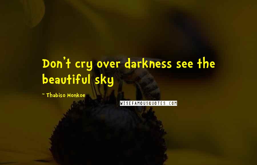 Thabiso Monkoe Quotes: Don't cry over darkness see the beautiful sky