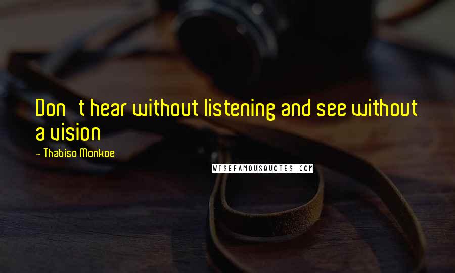 Thabiso Monkoe Quotes: Don't hear without listening and see without a vision