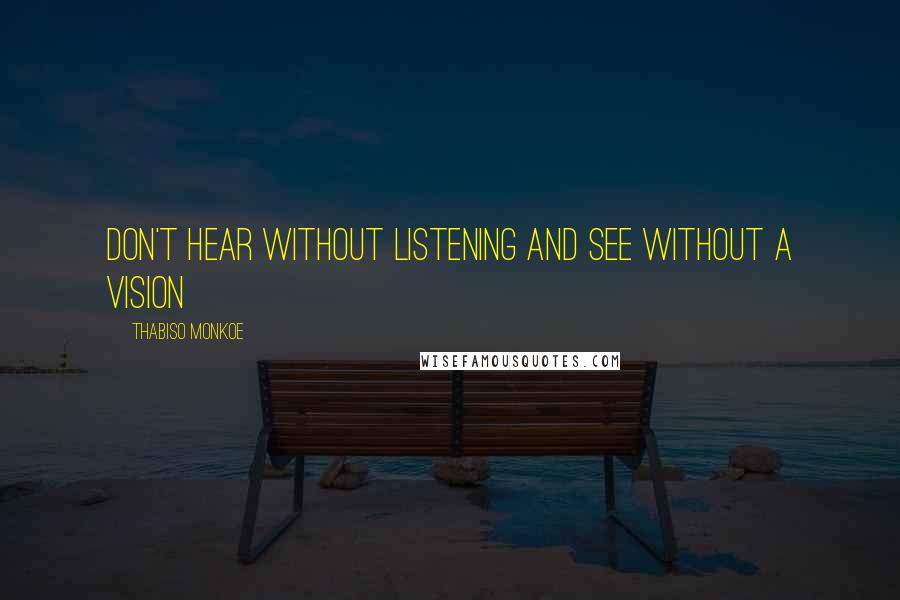 Thabiso Monkoe Quotes: Don't hear without listening and see without a vision