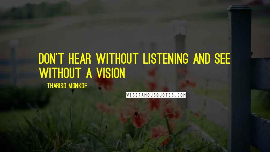 Thabiso Monkoe Quotes: Don't hear without listening and see without a vision