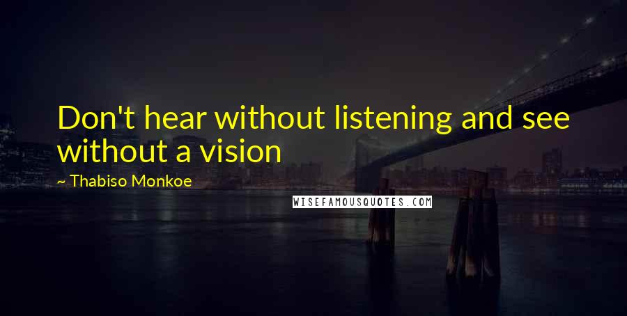 Thabiso Monkoe Quotes: Don't hear without listening and see without a vision