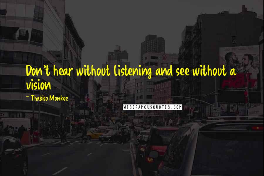 Thabiso Monkoe Quotes: Don't hear without listening and see without a vision