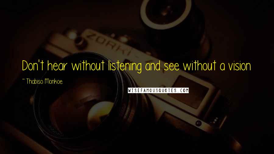 Thabiso Monkoe Quotes: Don't hear without listening and see without a vision