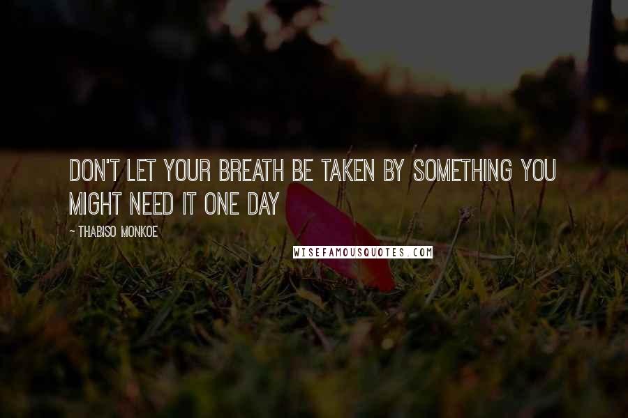 Thabiso Monkoe Quotes: Don't let your breath be taken by something you might need it one day