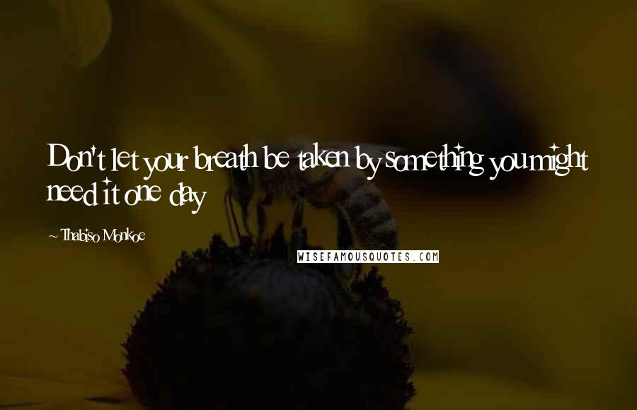 Thabiso Monkoe Quotes: Don't let your breath be taken by something you might need it one day