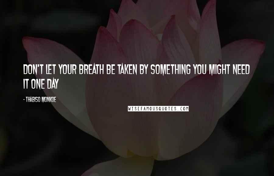 Thabiso Monkoe Quotes: Don't let your breath be taken by something you might need it one day