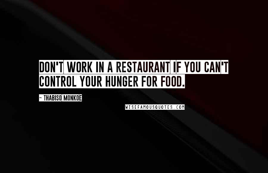 Thabiso Monkoe Quotes: Don't work in a restaurant if you can't control your hunger for food.