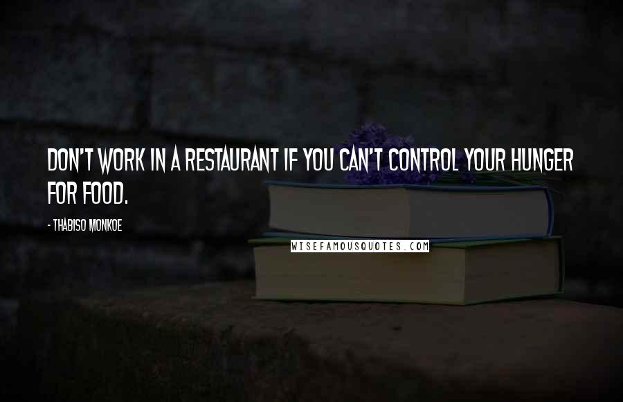 Thabiso Monkoe Quotes: Don't work in a restaurant if you can't control your hunger for food.