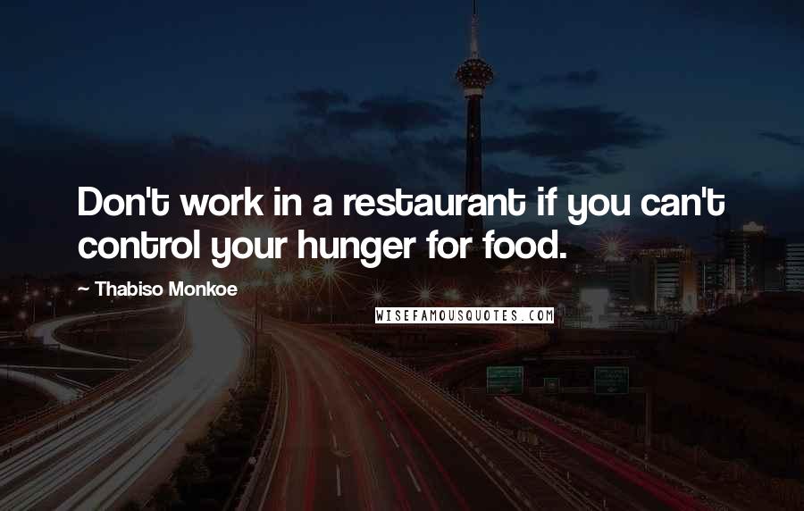 Thabiso Monkoe Quotes: Don't work in a restaurant if you can't control your hunger for food.