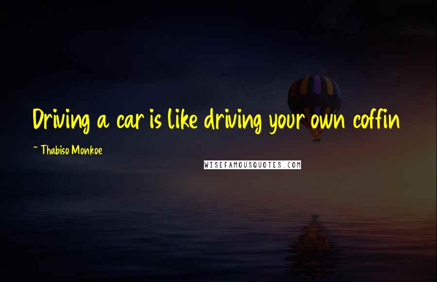 Thabiso Monkoe Quotes: Driving a car is like driving your own coffin