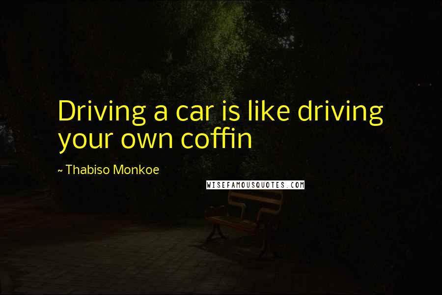 Thabiso Monkoe Quotes: Driving a car is like driving your own coffin