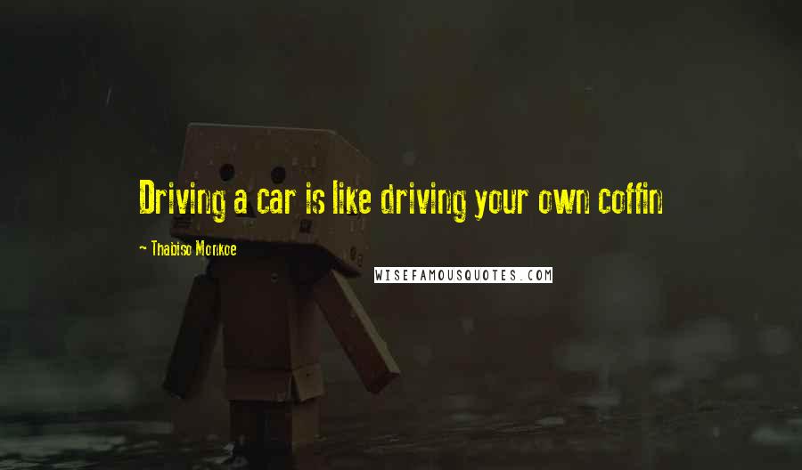 Thabiso Monkoe Quotes: Driving a car is like driving your own coffin